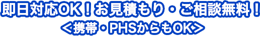 即日対応OK！お見積もり・ご相談無料！＜携帯・PHSからもOK＞